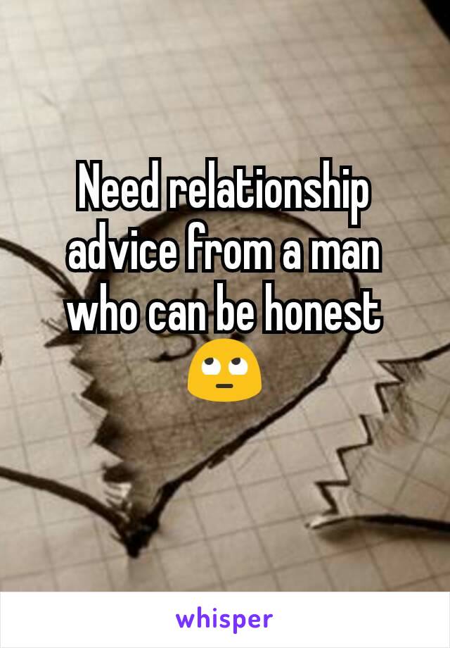 Need relationship advice from a man who can be honest ðŸ™„