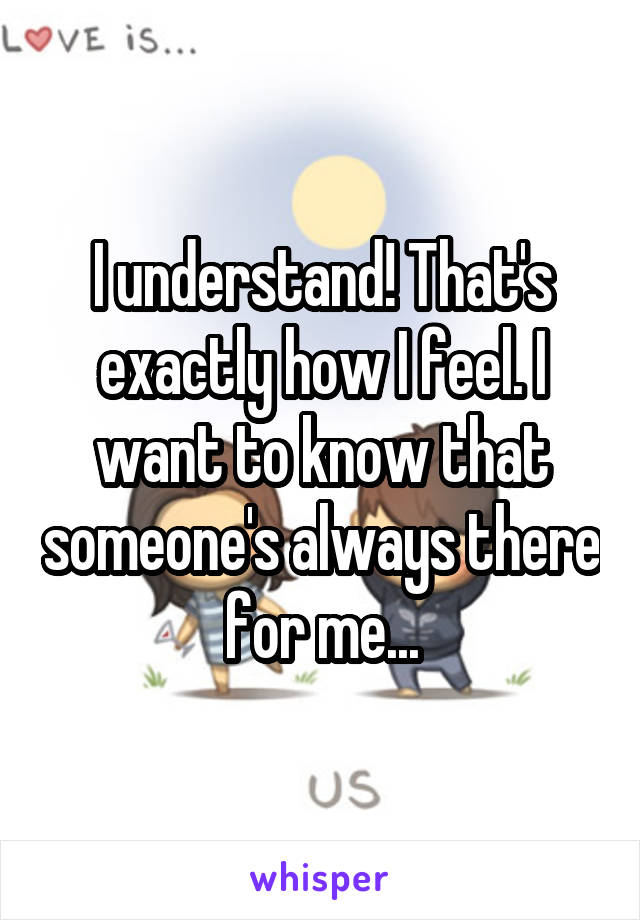 I understand! That's exactly how I feel. I want to know that someone's always there for me...