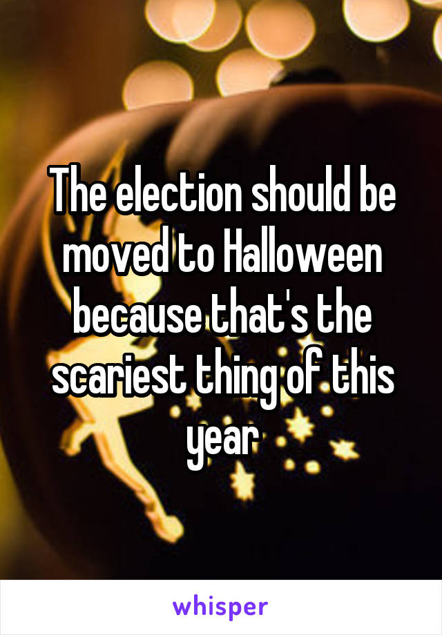 The election should be moved to Halloween because that's the scariest thing of this year