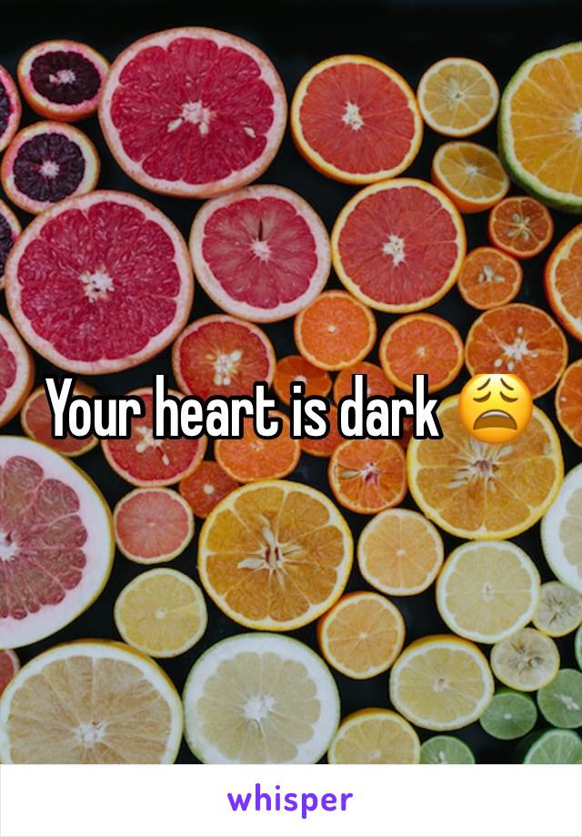 Your heart is dark 😩