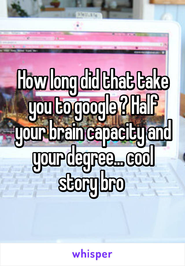 How long did that take you to google ? Half your brain capacity and your degree... cool story bro 