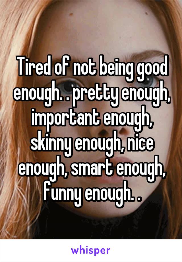 Tired of not being good enough. . pretty enough, important enough, skinny enough, nice enough, smart enough, funny enough. .
