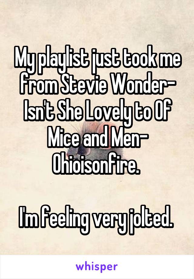 My playlist just took me from Stevie Wonder- Isn't She Lovely to Of Mice and Men- Ohioisonfire. 

I'm feeling very jolted. 