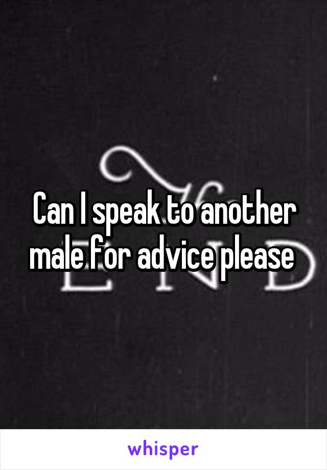 Can I speak to another male for advice please 