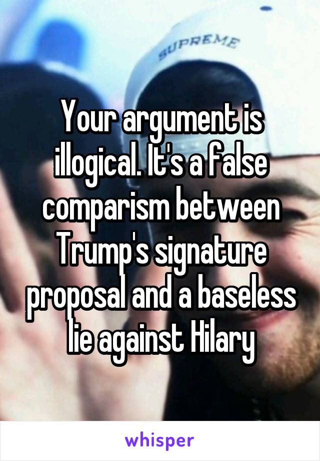 Your argument is illogical. It's a false comparism between Trump's signature proposal and a baseless lie against Hilary