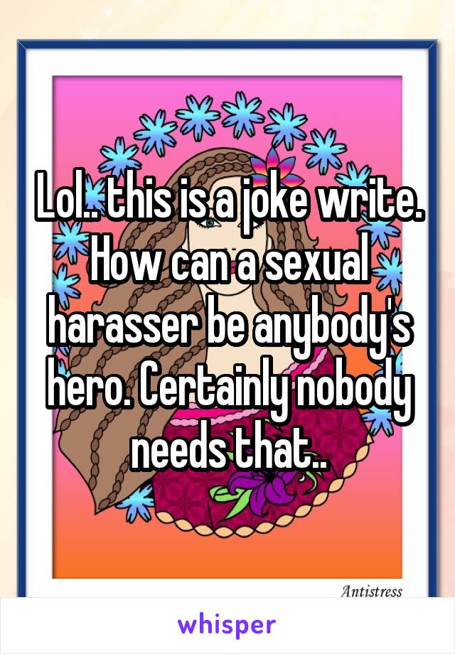 Lol.. this is a joke write. How can a sexual harasser be anybody's hero. Certainly nobody needs that..