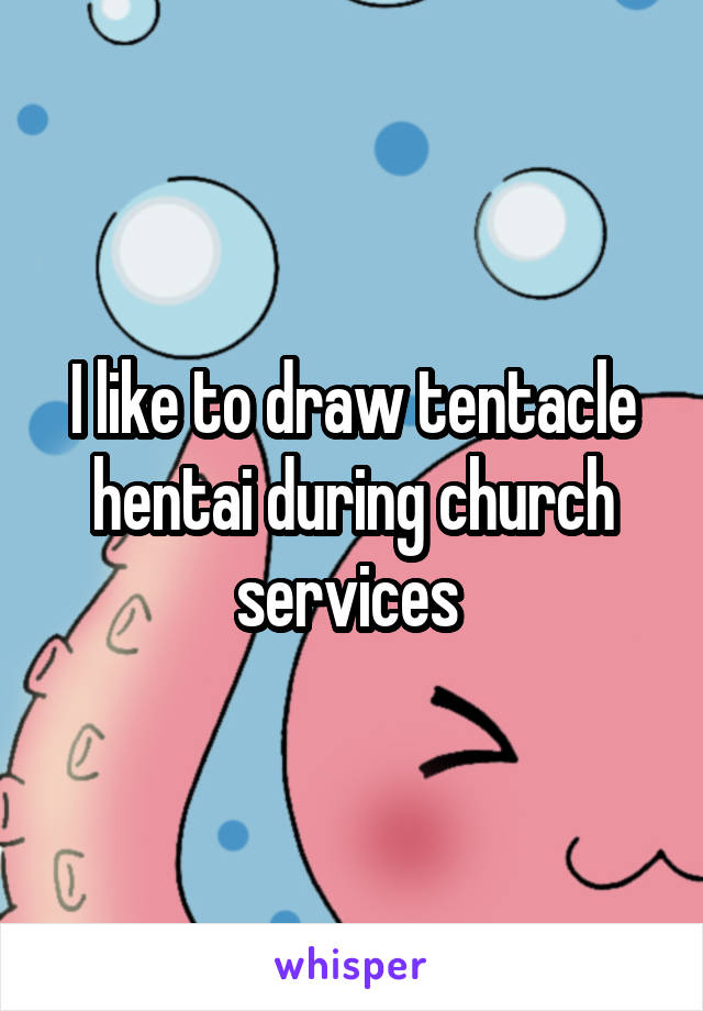 I like to draw tentacle hentai during church services 