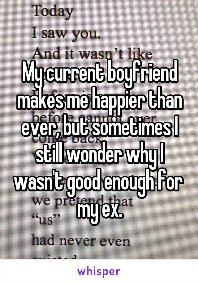 My current boyfriend makes me happier than ever, but sometimes I still wonder why I wasn't good enough for 
my ex.