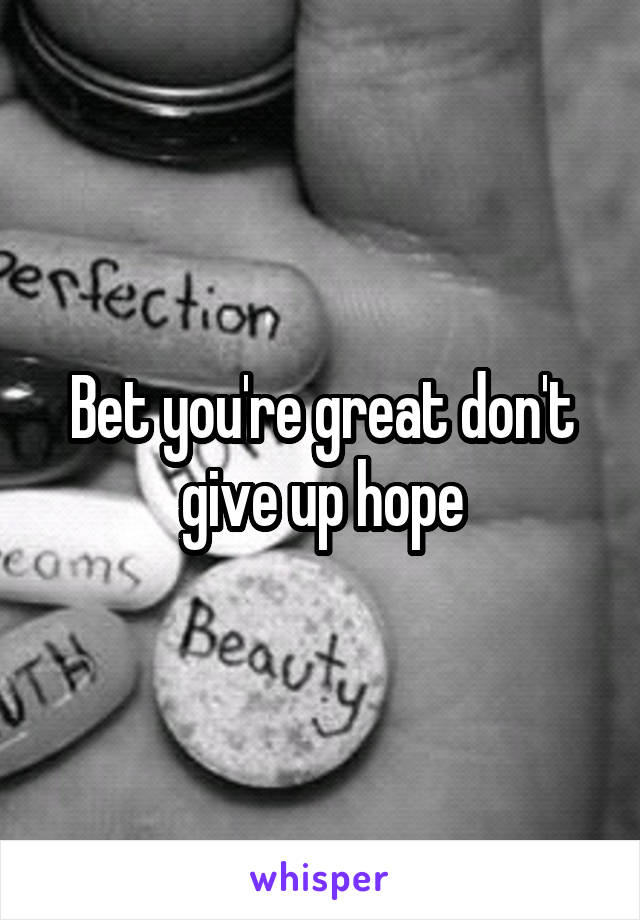 Bet you're great don't give up hope