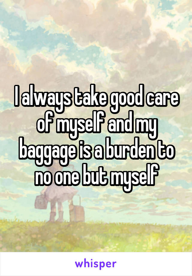 I always take good care of myself and my baggage is a burden to no one but myself