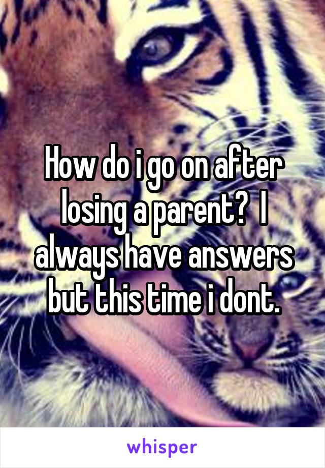 How do i go on after losing a parent?  I always have answers but this time i dont.