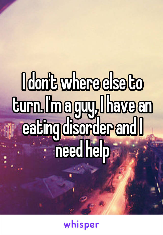 I don't where else to turn. I'm a guy, I have an eating disorder and I need help