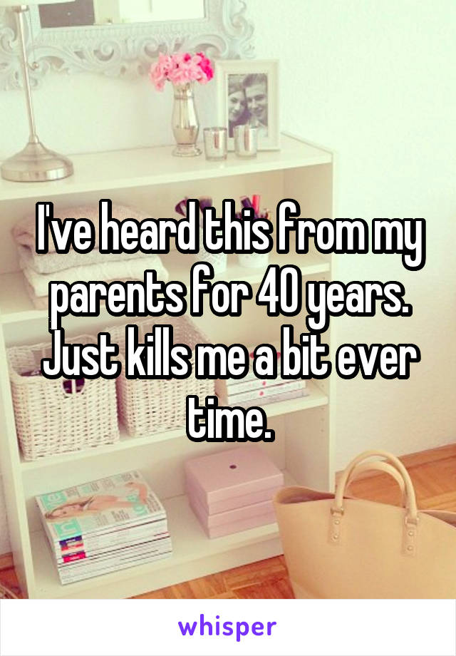 I've heard this from my parents for 40 years. Just kills me a bit ever time.