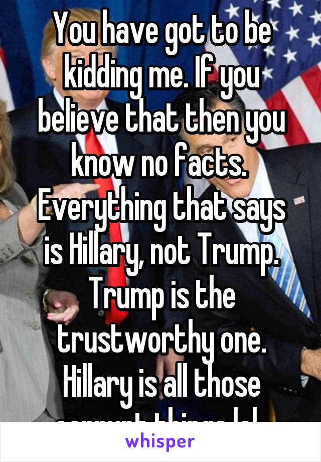 You have got to be kidding me. If you believe that then you know no facts. 
Everything that says is Hillary, not Trump. Trump is the trustworthy one. Hillary is all those corrupt things lol. 