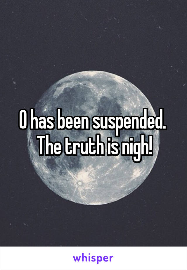 0 has been suspended.  The truth is nigh!
