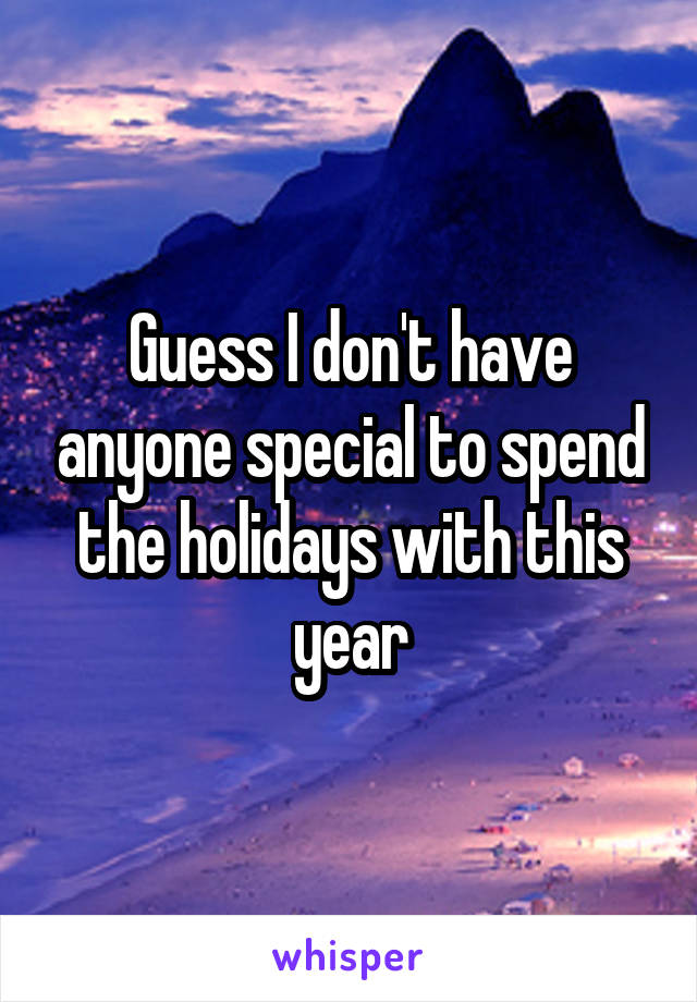 Guess I don't have anyone special to spend the holidays with this year