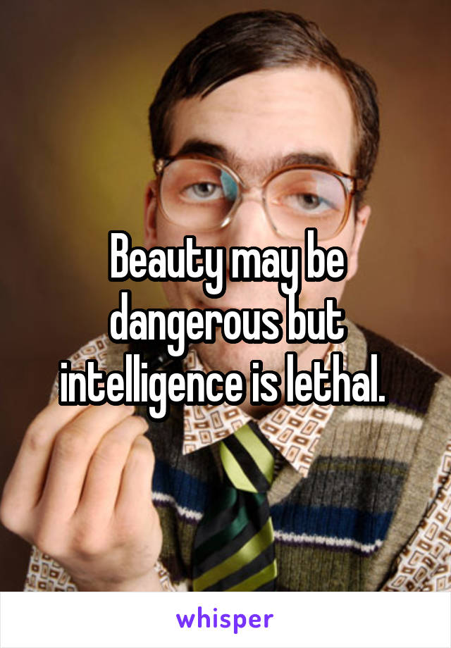 Beauty may be dangerous but intelligence is lethal. 