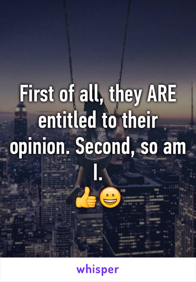 First of all, they ARE entitled to their opinion. Second, so am I.
👍😀