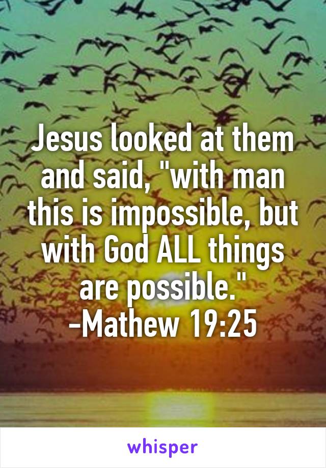 Jesus looked at them and said, "with man this is impossible, but with God ALL things are possible."
-Mathew 19:25