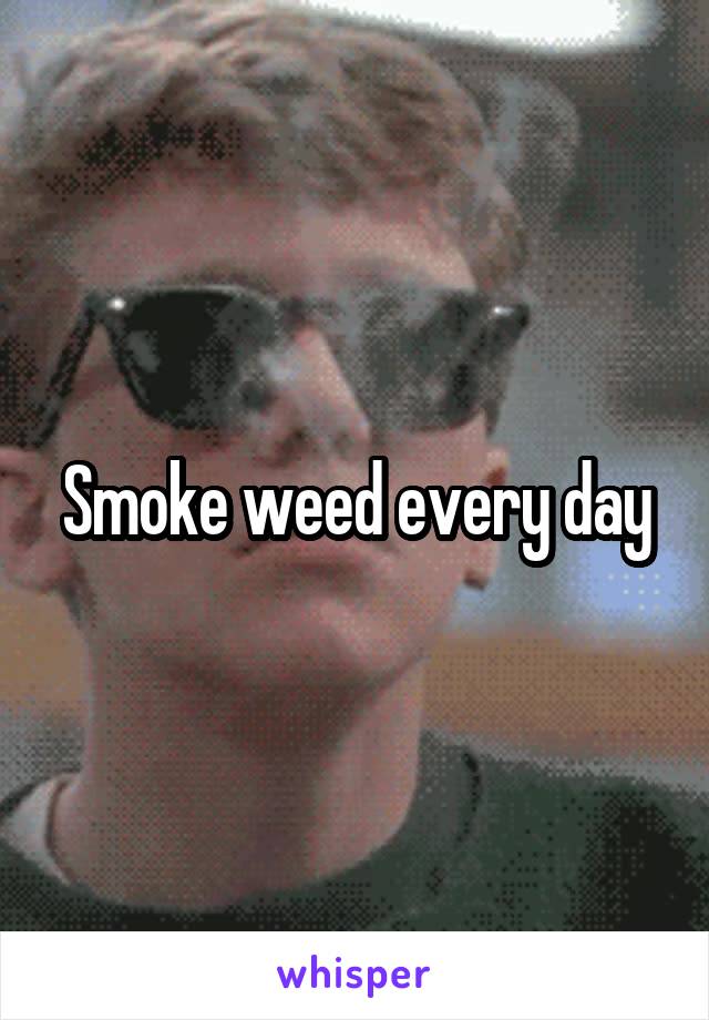 Smoke weed every day