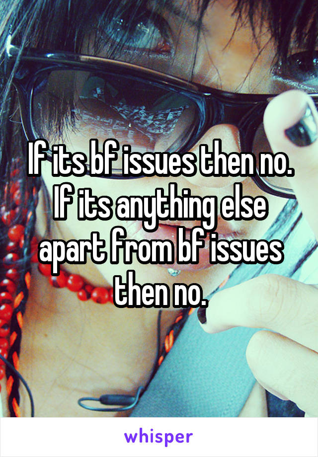 If its bf issues then no. If its anything else apart from bf issues then no.