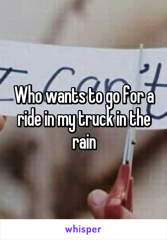 Who wants to go for a ride in my truck in the rain