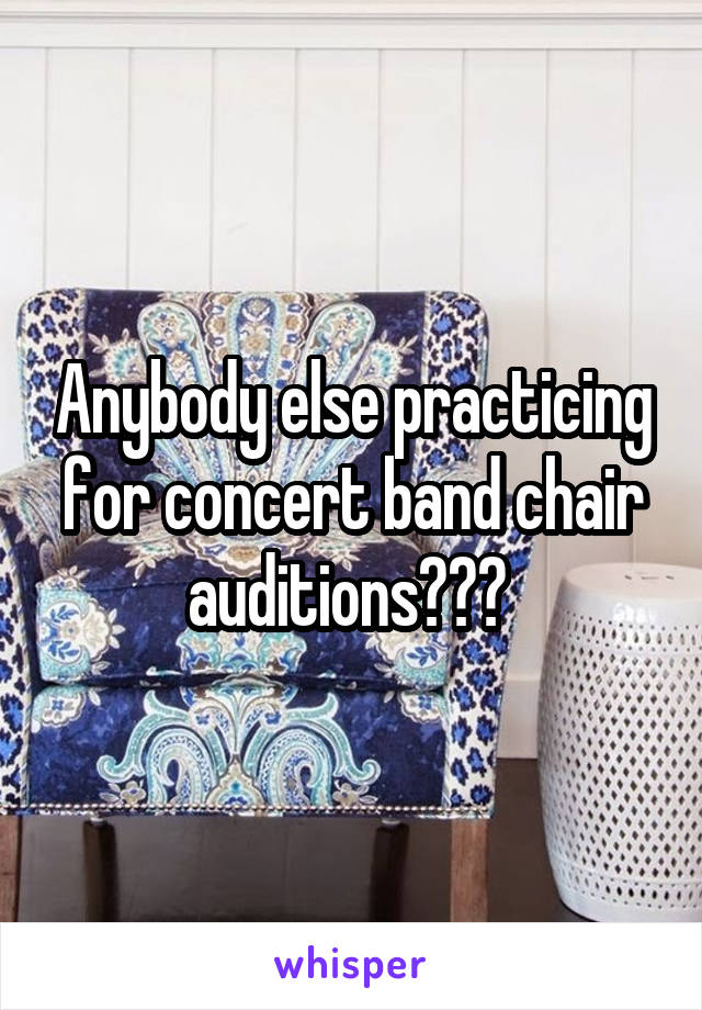 Anybody else practicing for concert band chair auditions??? 