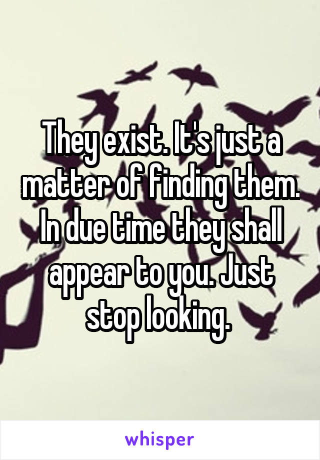 They exist. It's just a matter of finding them. In due time they shall appear to you. Just stop looking. 