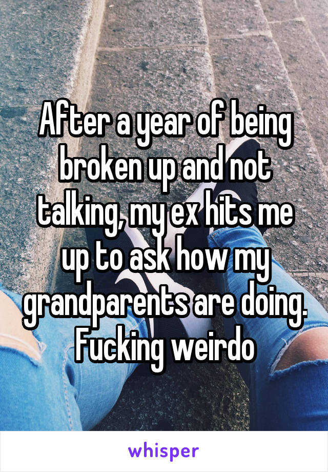 After a year of being broken up and not talking, my ex hits me up to ask how my grandparents are doing. Fucking weirdo