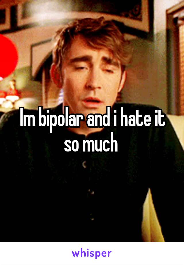 Im bipolar and i hate it so much 
