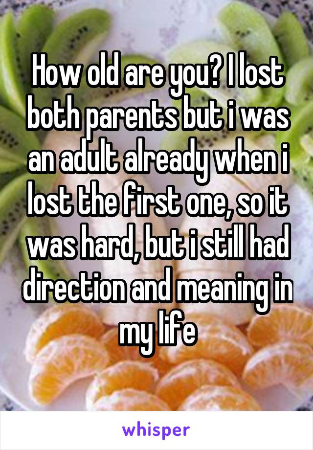 How old are you? I lost both parents but i was an adult already when i lost the first one, so it was hard, but i still had direction and meaning in my life
