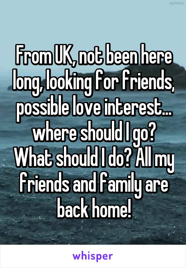 From UK, not been here long, looking for friends, possible love interest... where should I go? What should I do? All my friends and family are back home!