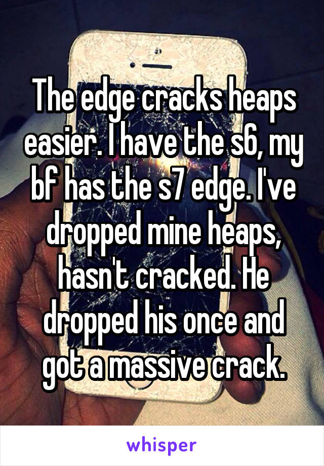 The edge cracks heaps easier. I have the s6, my bf has the s7 edge. I've dropped mine heaps, hasn't cracked. He dropped his once and got a massive crack.