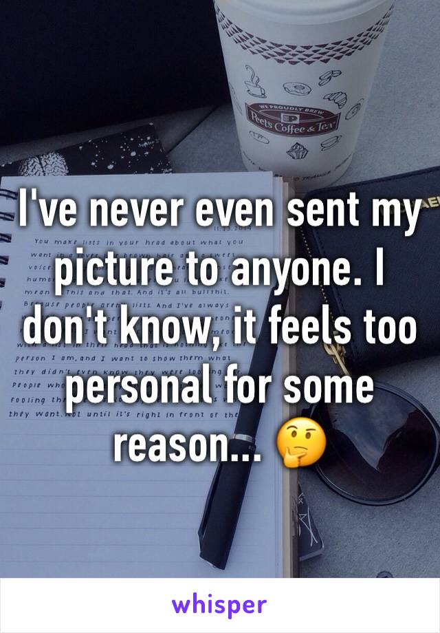 I've never even sent my picture to anyone. I don't know, it feels too personal for some reason... 🤔