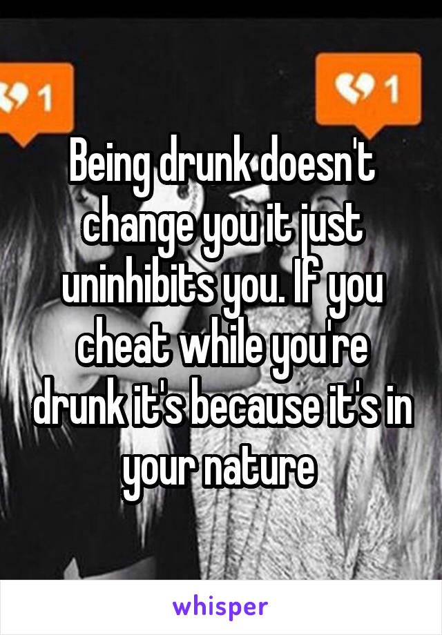 Being drunk doesn't change you it just uninhibits you. If you cheat while you're drunk it's because it's in your nature 