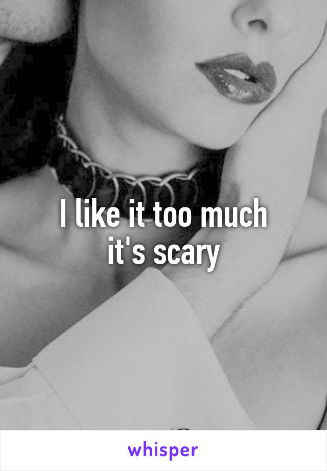 I like it too much
it's scary