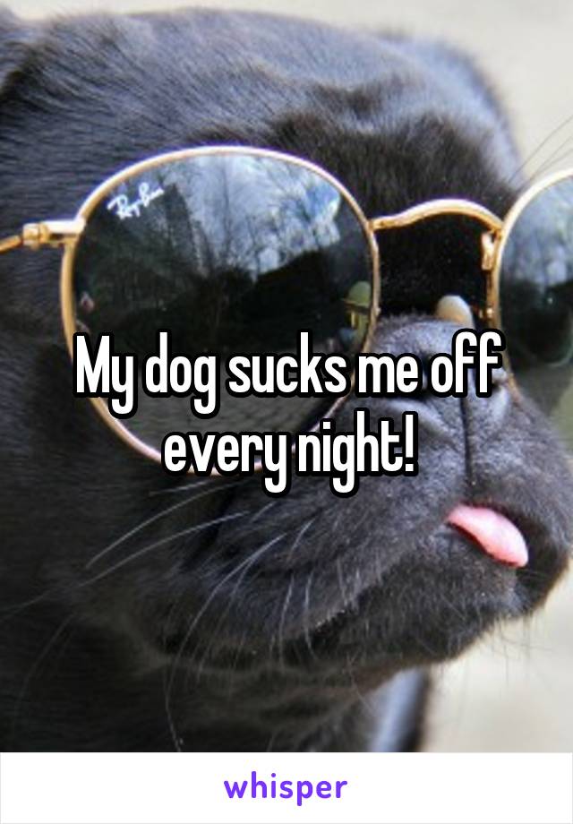 My dog sucks me off every night!