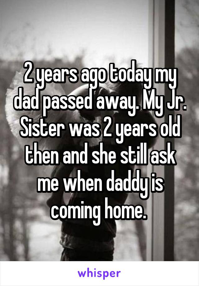 2 years ago today my dad passed away. My Jr. Sister was 2 years old then and she still ask me when daddy is coming home. 