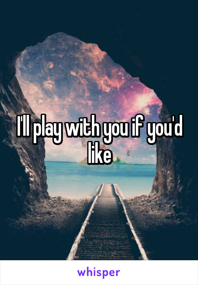 I'll play with you if you'd like
