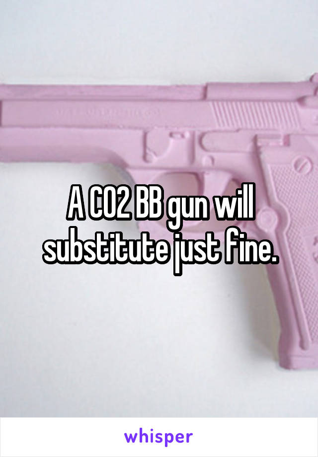 A CO2 BB gun will substitute just fine.