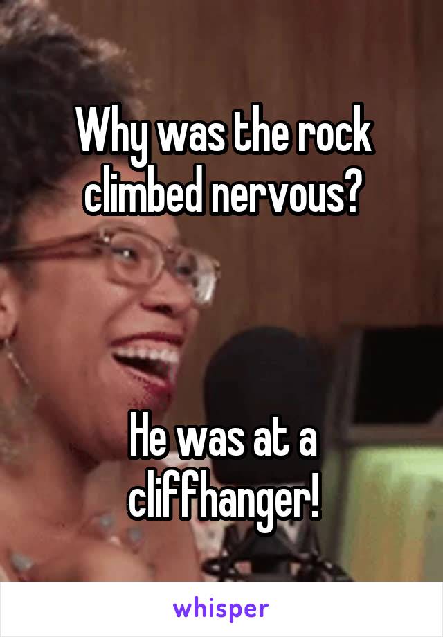 Why was the rock climbed nervous?



He was at a cliffhanger!