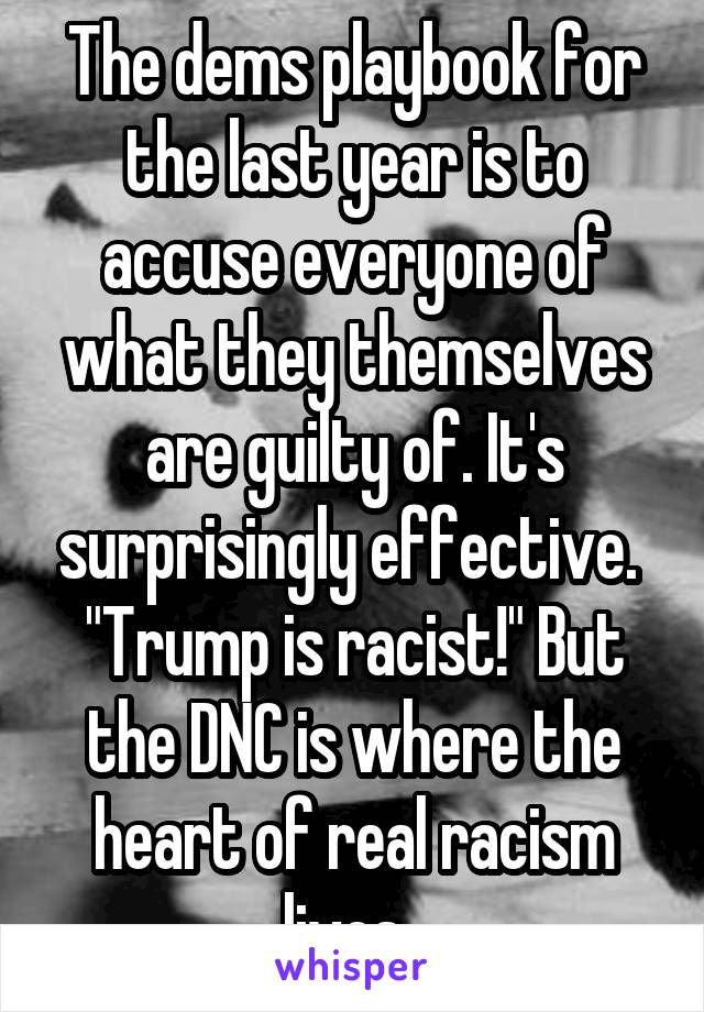 The dems playbook for the last year is to accuse everyone of what they themselves are guilty of. It's surprisingly effective. 
"Trump is racist!" But the DNC is where the heart of real racism lives. 