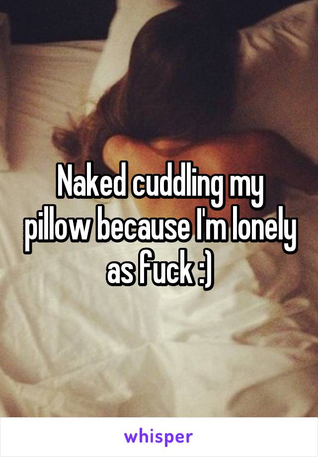 Naked cuddling my pillow because I'm lonely as fuck :)