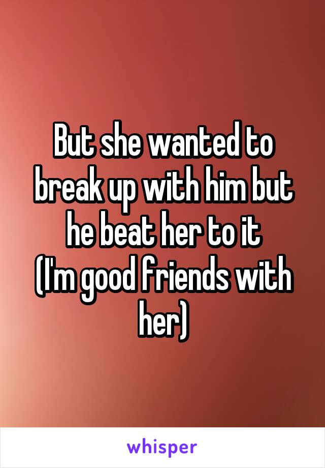 But she wanted to break up with him but he beat her to it
(I'm good friends with her)