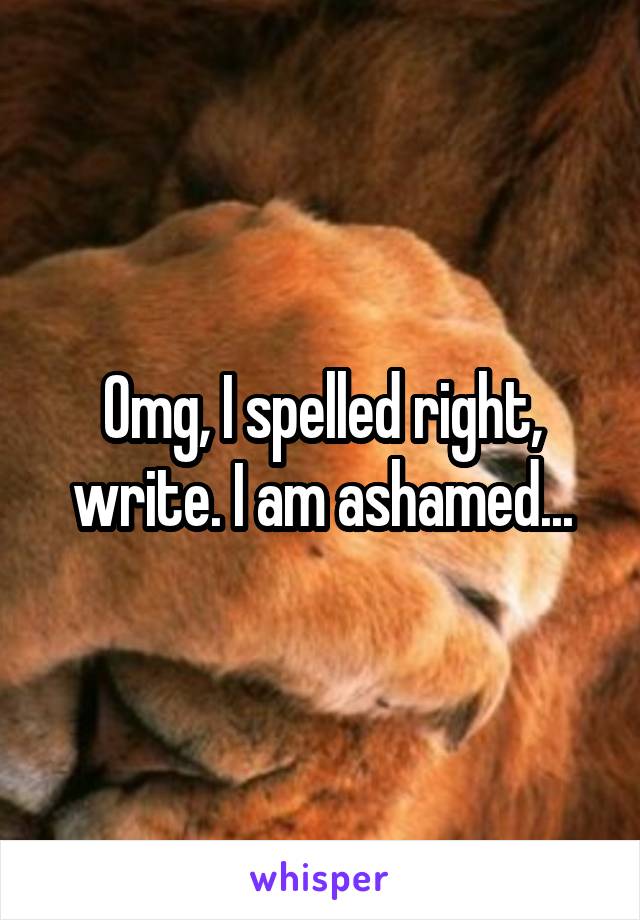 Omg, I spelled right, write. I am ashamed...