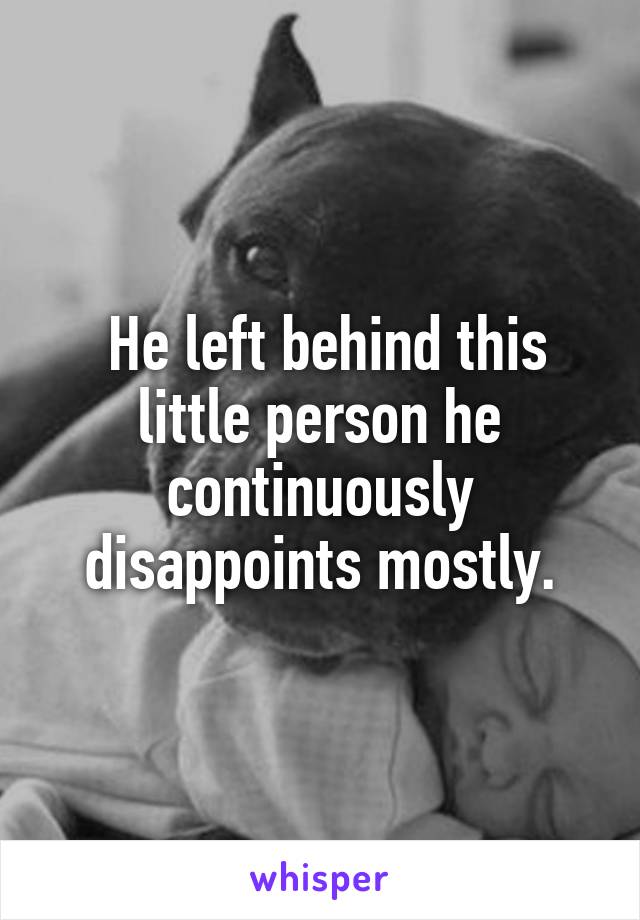  He left behind this little person he continuously disappoints mostly.