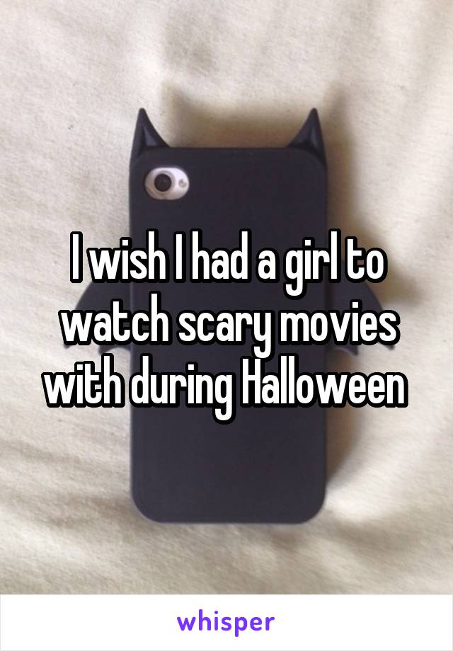I wish I had a girl to watch scary movies with during Halloween 