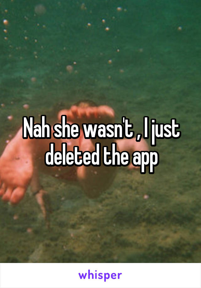 Nah she wasn't , I just deleted the app
