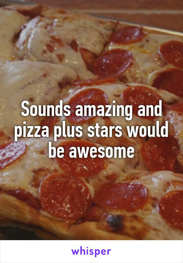 Sounds amazing and pizza plus stars would be awesome