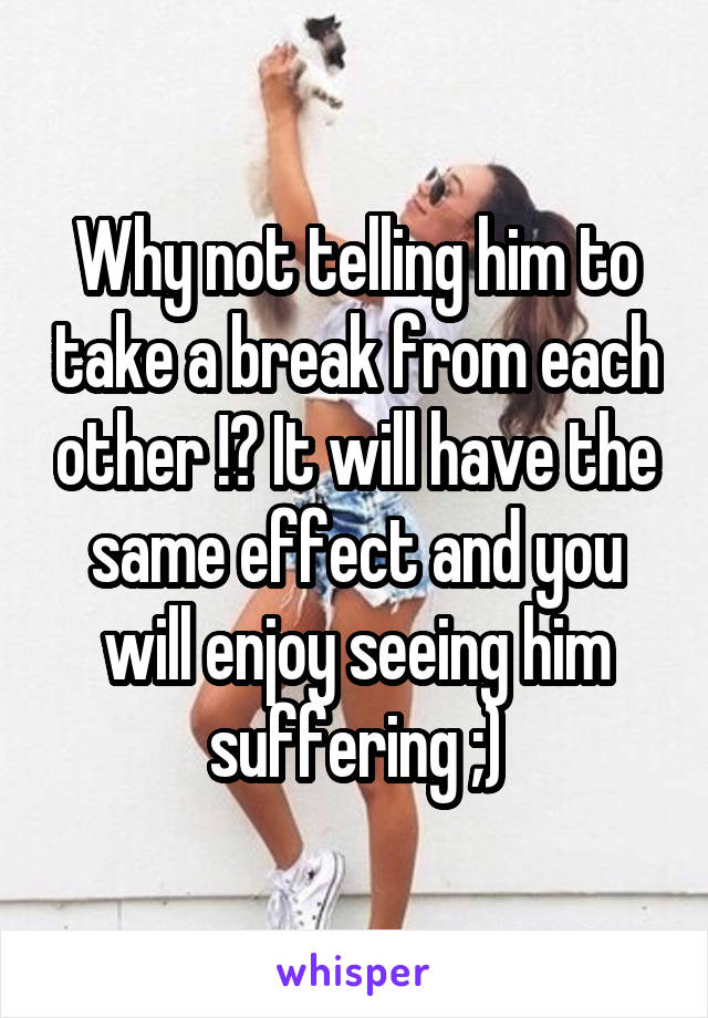 Why not telling him to take a break from each other !? It will have the same effect and you will enjoy seeing him suffering ;)
